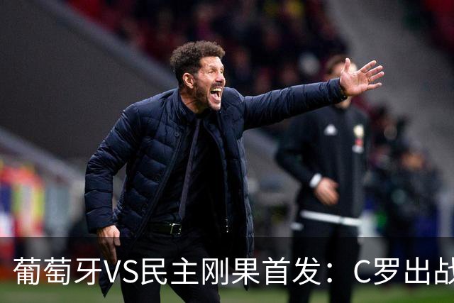葡萄牙VS民主刚果首发：C罗出战 B费B席配巴黎二虎将
