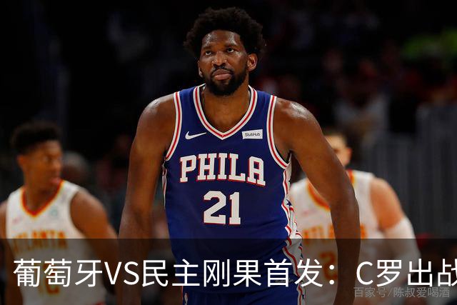 葡萄牙VS民主刚果首发：C罗出战 B费B席配巴黎二虎将